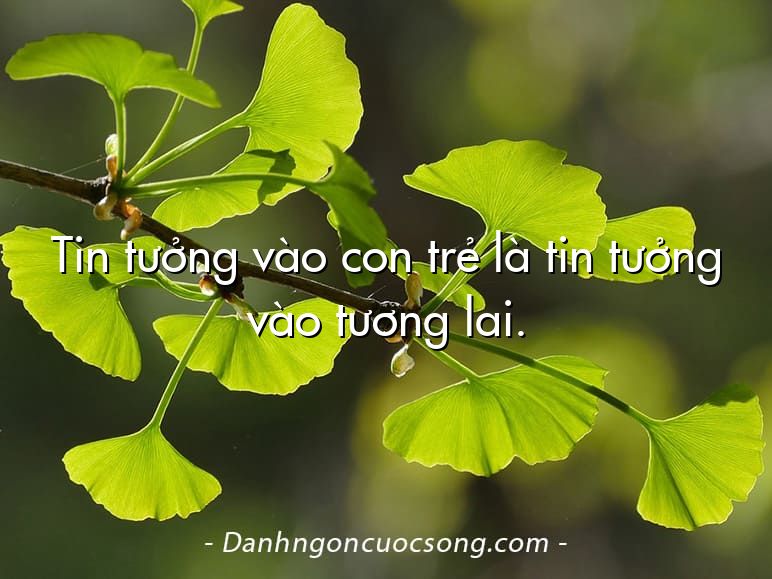 Tin tưởng vào con trẻ là tin tưởng vào tương lai.