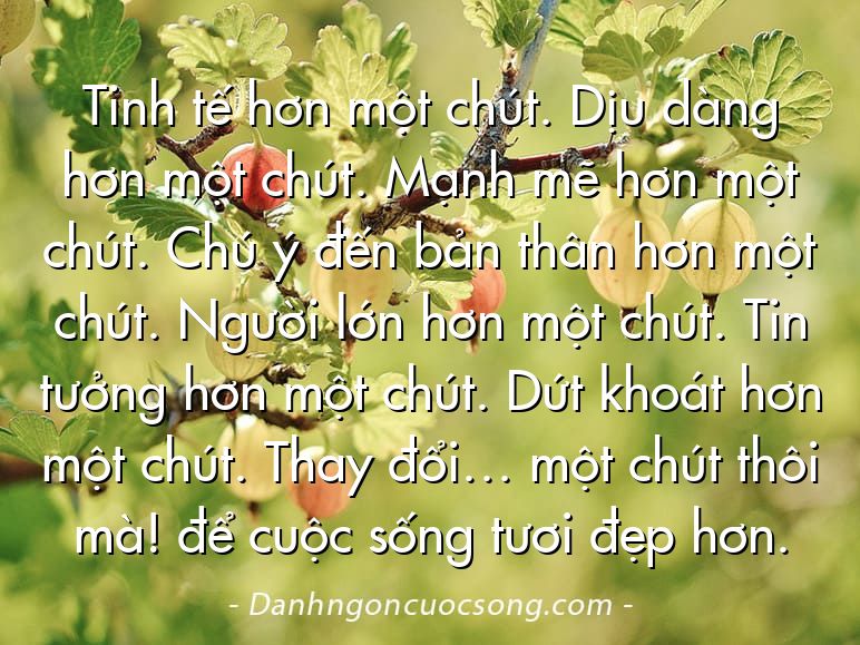 Tinh tế hơn một chút. Dịu dàng hơn một chút. Mạnh mẽ hơn một chút. Chú ý đến bản thân hơn một chút. Người lớn hơn một chút. Tin tưởng hơn một chút. Dứt khoát hơn một chút. Thay đổi… một chút thôi mà! để cuộc sống tươi đẹp hơn.