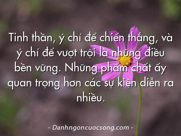 Tinh thần, ý chí để chiến thắng, và ý chí để vượt trội là những điều bền vững. Những phẩm chất ấy quan trọng hơn các sự kiện diễn ra nhiều.