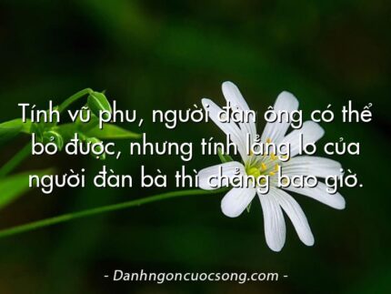 Tính vũ phu, người đàn ông có thể bỏ được, nhưng tính lẳng lơ của người đàn bà thì chẳng bao giờ.