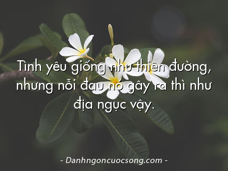 Tình yêu giống như thiên đường, nhưng nỗi đau nó gây ra thì như địa ngục vậy.