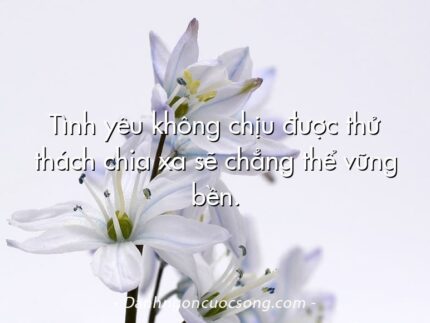 Tình yêu không chịu được thử thách chia xa sẽ chẳng thể vững bền.  