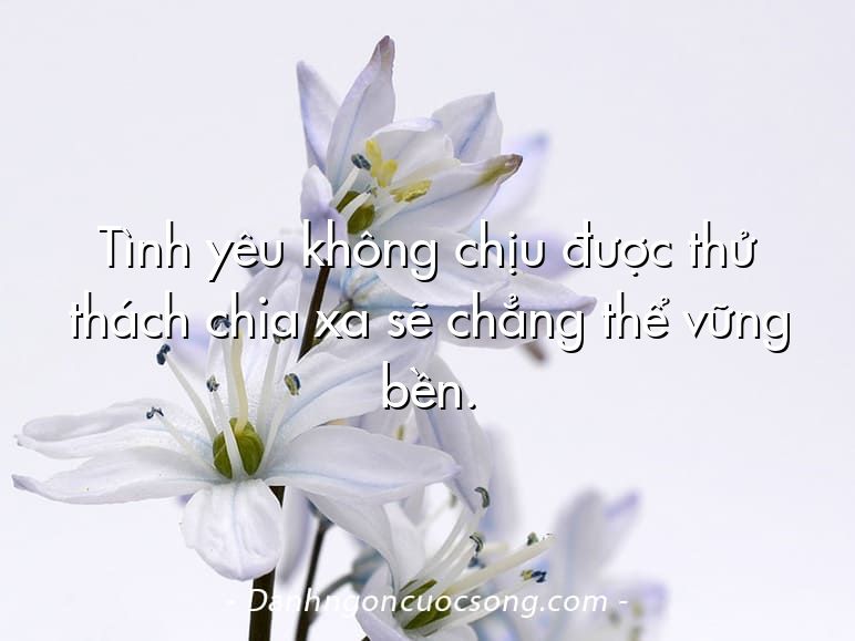 Tình yêu không chịu được thử thách chia xa sẽ chẳng thể vững bền.  