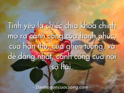 Tình yêu là chiếc chìa khóa chính mở ra cánh cổng của hạnh phúc, của hận thù, của ghen tuông, và dễ dàng nhất, cánh cổng của nỗi sợ hãi.