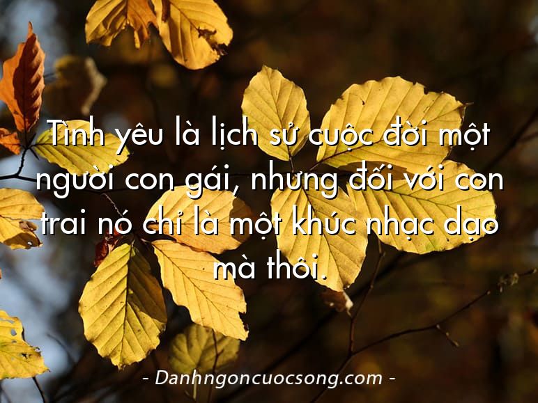 Tình yêu là lịch sử cuộc đời một người con gái, nhưng đối với con trai nó chỉ là một khúc nhạc dạo mà thôi.