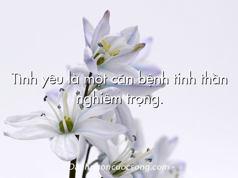Tình yêu là một căn bệnh tinh thần nghiêm trọng.