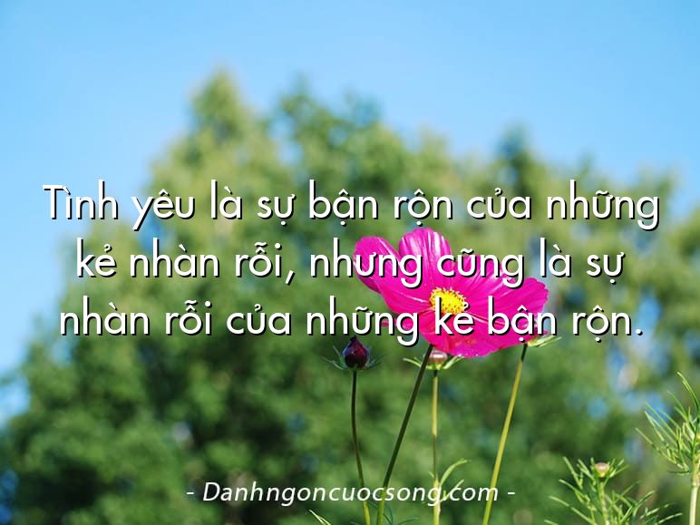 Tình yêu là sự bận rộn của những kẻ nhàn rỗi, nhưng cũng là sự nhàn rỗi của những kẻ bận rộn.