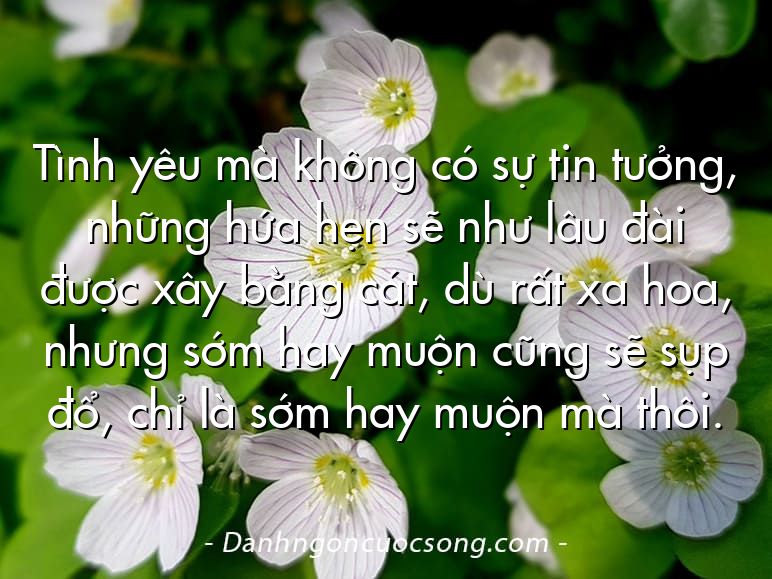 Tình yêu mà không có sự tin tưởng, những hứa hẹn sẽ như lâu đài được xây bằng cát, dù rất xa hoa, nhưng sớm hay muộn cũng sẽ sụp đổ, chỉ là sớm hay muộn mà thôi.