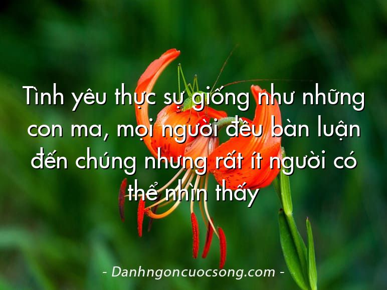 Tình yêu thực sự giống như những con ma, mọi người đều bàn luận đến chúng nhưng rất ít người có thể nhìn thấy