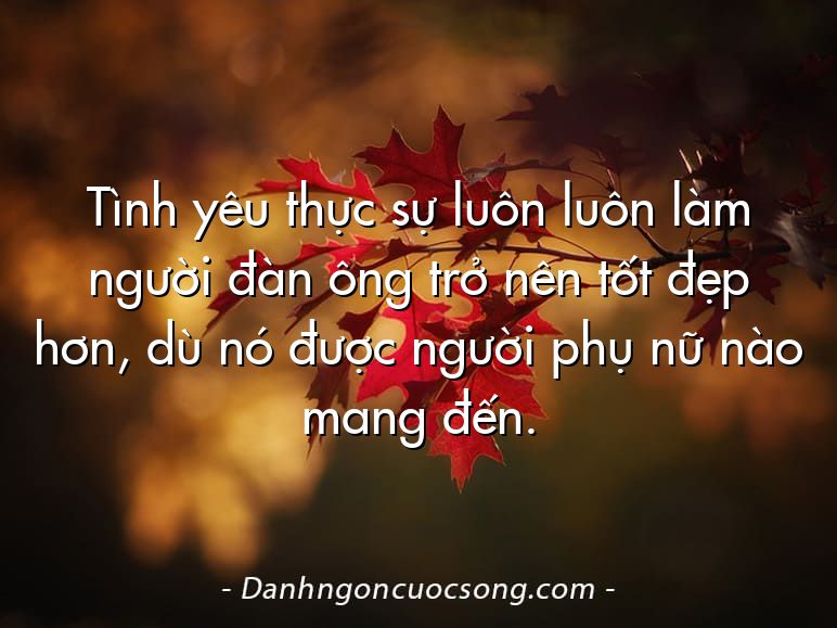 Tình yêu thực sự luôn luôn làm người đàn ông trở nên tốt đẹp hơn, dù nó được người phụ nữ nào mang đến.