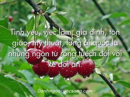 Tình yêu, việc làm, gia đình, tôn giáo, mỹ thuật, lòng ái quốc là những ngôn từ rỗng tuếch đối với kẻ đói ăn.