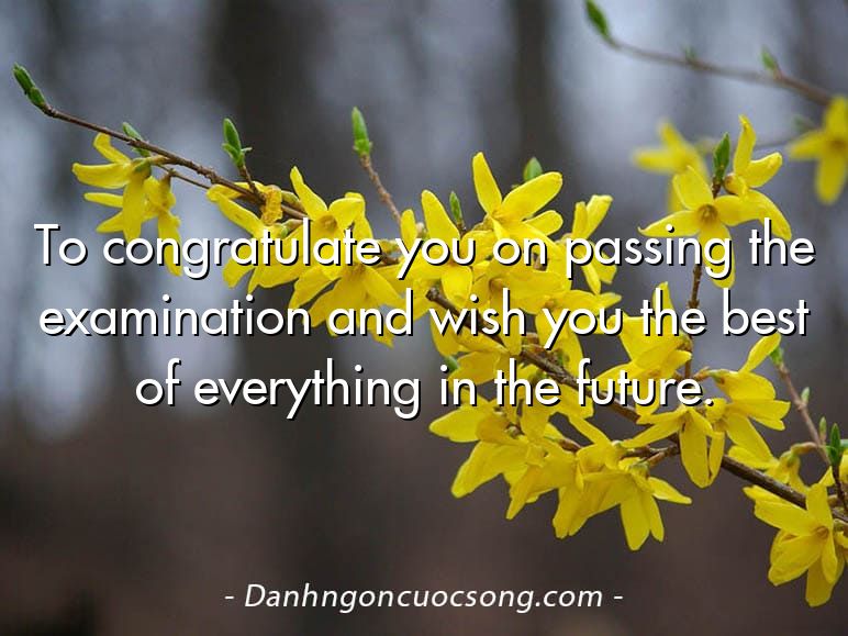 To congratulate you on passing the examination and wish you the best of everything in the future.