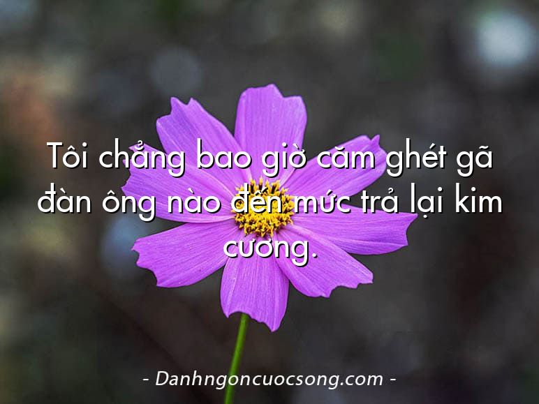 Tôi chẳng bao giờ căm ghét gã đàn ông nào đến mức trả lại kim cương.