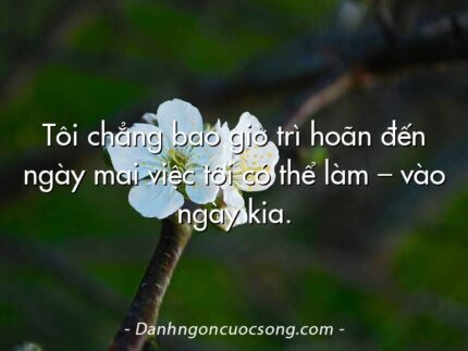 Tôi chẳng bao giờ trì hoãn đến ngày mai việc tôi có thể làm – vào ngày kia.