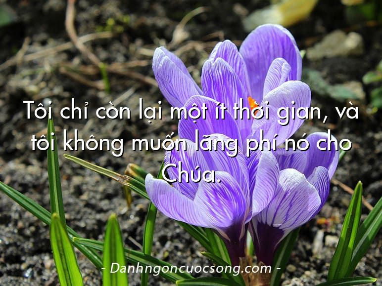 Tôi chỉ còn lại một ít thời gian, và tôi không muốn lãng phí nó cho Chúa.
