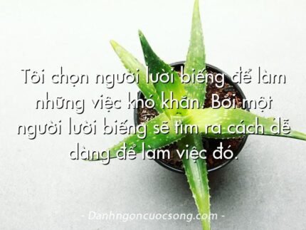 Tôi chọn người lười biếng để làm những việc khó khăn. Bởi một người lười biếng sẽ tìm ra cách dễ dàng để làm việc đó.