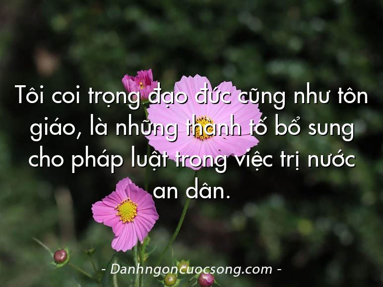 Tôi coi trọng đạo đức cũng như tôn giáo, là những thành tố bổ sung cho pháp luật trong việc trị nước an dân.