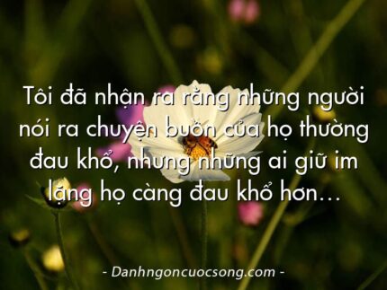 Tôi đã nhận ra rằng những người nói ra chuyện buồn của họ thường đau khổ, nhưng những ai giữ im lặng họ càng đau khổ hơn…