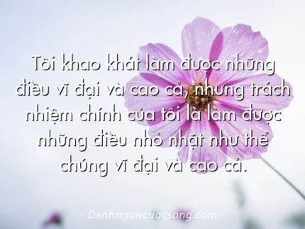 Tôi khao khát làm được những điều vĩ đại và cao cả, nhưng trách nhiệm chính của tôi là làm được những điều nhỏ nhặt như thể chúng vĩ đại và cao cả.