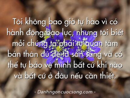 Tôi không bao giờ tự hào vì có hành động bạo lực, nhưng tôi biết mỗi chúng ta phải tự quan tâm bản thân đủ để ta sẵn sàng và có thể tự bảo vệ mình bất cứ khi nào và bất cứ ở đâu nếu cần thiết.