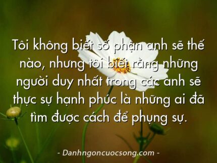 Tôi không biết số phận anh sẽ thế nào, nhưng tôi biết rằng những người duy nhất trong các anh sẽ thực sự hạnh phúc là những ai đã tìm được cách để phụng sự.