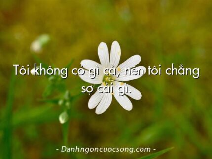 Tôi không có gì cả, nên tôi chẳng sợ cái gì.