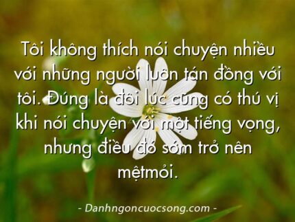 Tôi không thích nói chuyện nhiều với những người luôn tán đồng với tôi. Đúng là đôi lúc cũng có thú vị khi nói chuyện với một tiếng vọng, nhưng điều đó sớm trở nên mệtmỏi.