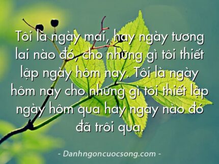 Tôi là ngày mai, hay ngày tương lai nào đó, cho những gì tôi thiết lập ngày hôm nay. Tôi là ngày hôm nay cho những gì tôi thiết lập ngày hôm qua hay ngày nào đó đã trôi qua.
