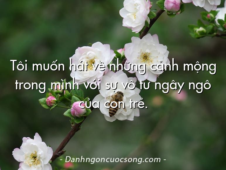 Tôi muốn hát về những cảnh mộng trong mình với sự vô tư ngây ngô của con trẻ.