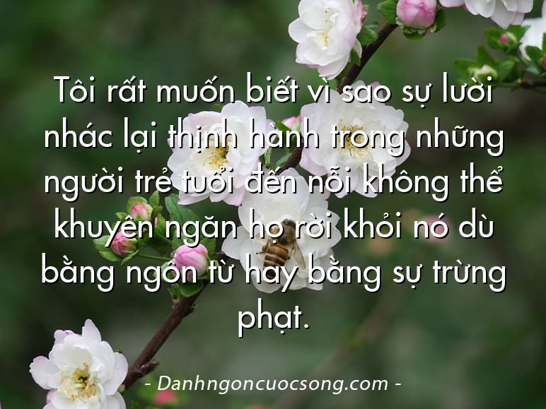 Tôi rất muốn biết vì sao sự lười nhác lại thịnh hành trong những người trẻ tuổi đến nỗi không thể khuyên ngăn họ rời khỏi nó dù bằng ngôn từ hay bằng sự trừng phạt.