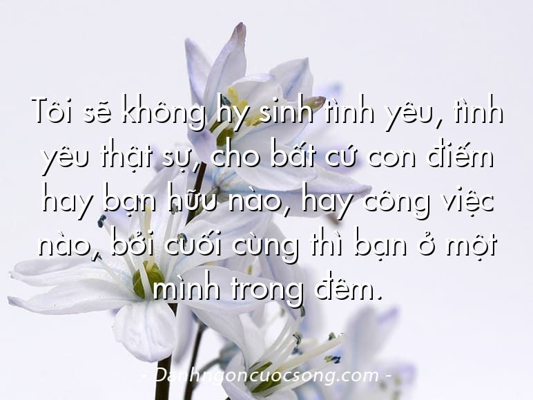 Tôi sẽ không hy sinh tình yêu, tình yêu thật sự, cho bất cứ con điếm hay bạn hữu nào, hay công việc nào, bởi cuối cùng thì bạn ở một mình trong đêm.