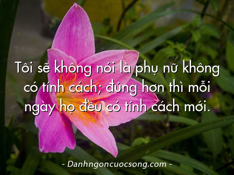 Tôi sẽ không nói là phụ nữ không có tính cách; đúng hơn thì mỗi ngày họ đều có tính cách mới.