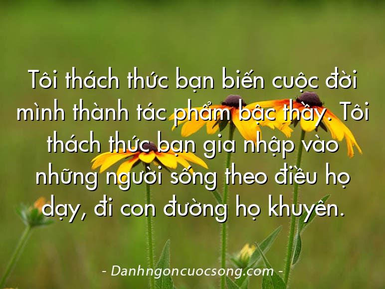 Tôi thách thức bạn biến cuộc đời mình thành tác phẩm bậc thầy. Tôi thách thức bạn gia nhập vào những người sống theo điều họ dạy, đi con đường họ khuyên.