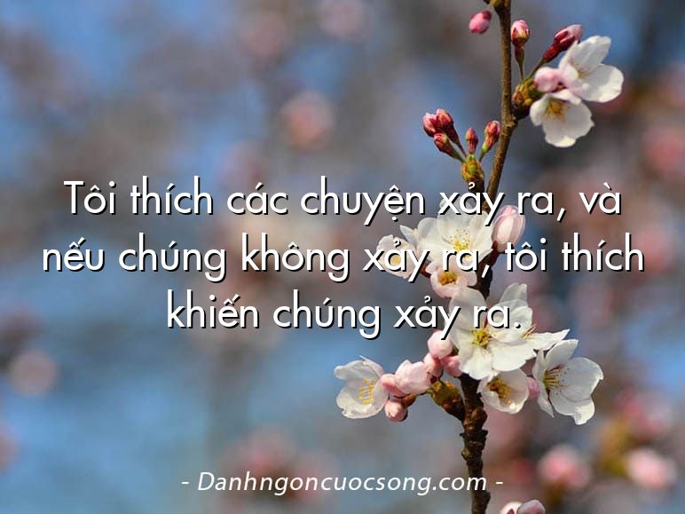 Tôi thích các chuyện xảy ra, và nếu chúng không xảy ra, tôi thích khiến chúng xảy ra.