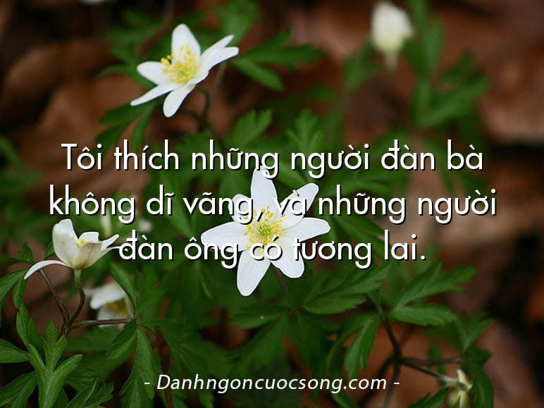 Tôi thích những người đàn bà không dĩ vãng, và những người đàn ông có tương lai.