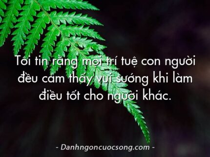 Tôi tin rằng mọi trí tuệ con người đều cảm thấy vui sướng khi làm điều tốt cho người khác.