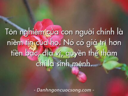 Tôn nghiêm của con người chính là niềm tin của họ. Nó có giá trị hơn tiền bạc, địa vị, quyền thế thậm chí là sinh mệnh.