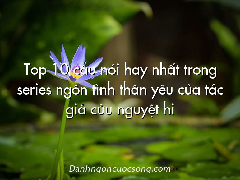 Top 10 câu nói hay nhất trong series ngôn tình thân yêu của tác giả cửu nguyệt hi