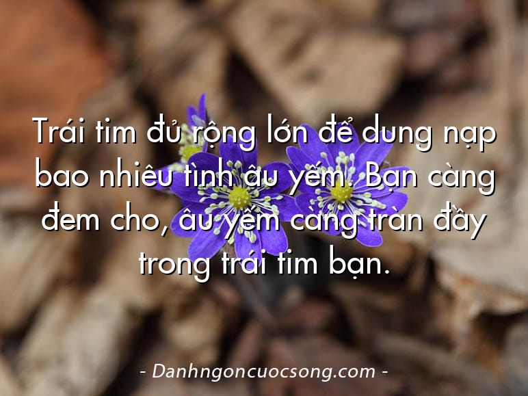 Trái tim đủ rộng lớn để dung nạp bao nhiêu tình âu yếm. Bạn càng đem cho, âu yếm càng tràn đầy trong trái tim bạn.