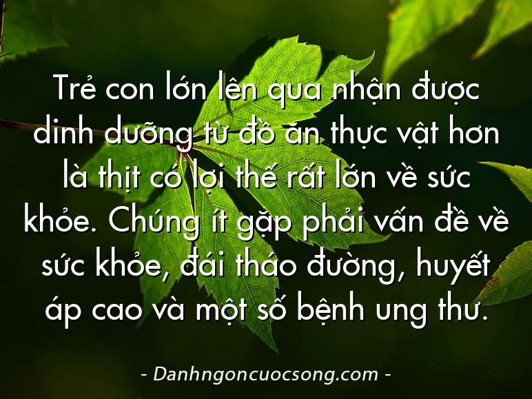 Trẻ con lớn lên qua nhận được dinh dưỡng từ đồ ăn thực vật hơn là thịt có lợi thế rất lớn về sức khỏe. Chúng ít gặp phải vấn đề về sức khỏe, đái tháo đường, huyết áp cao và một số bệnh ung thư.