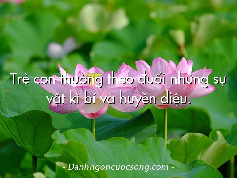 Trẻ con thường theo đuổi những sự vật kì bí và huyền diệu.