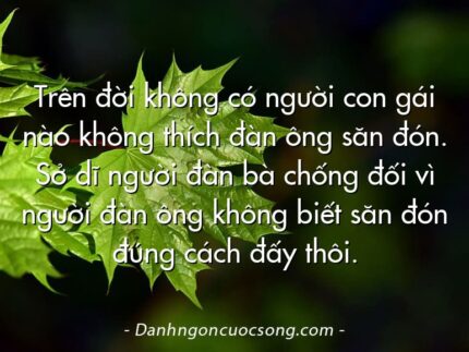 Trên đời không có người con gái nào không thích đàn ông săn đón. Sở dĩ người đàn bà chống đối vì người đàn ông không biết săn đón đúng cách đấy thôi.