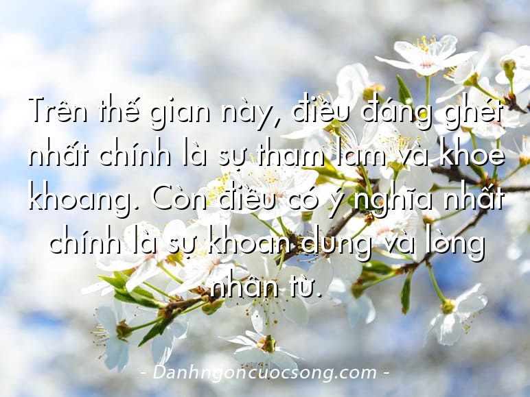 Trên thế gian này, điều đáng ghét nhất chính là sự tham lam và khoe khoang. Còn điều có ý nghĩa nhất chính là sự khoan dung và lòng nhân từ.