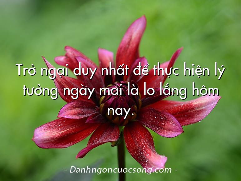 Trở ngại duy nhất để thực hiện lý tưởng ngày mai là lo lắng hôm nay.