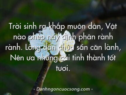 Trời sinh ra khắp muôn dân, Vật nào phép nấy định phân rành rành. Lòng dân chứa sẵn căn lành, Nên ưa những cái tinh thành tốt tươi.