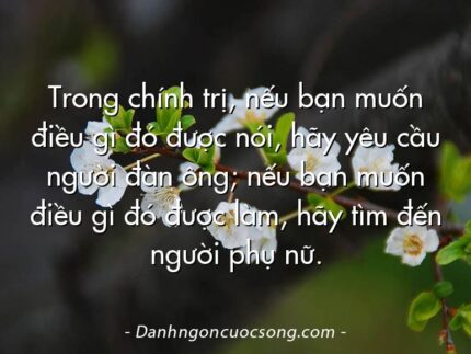 Trong chính trị, nếu bạn muốn điều gì đó được nói, hãy yêu cầu người đàn ông; nếu bạn muốn điều gì đó được làm, hãy tìm đến người phụ nữ.