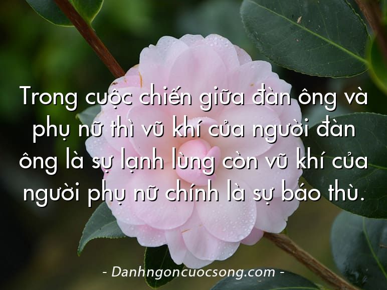 Trong cuộc chiến giữa đàn ông và phụ nữ thì vũ khí của người đàn ông là sự lạnh lùng còn vũ khí của người phụ nữ chính là sự báo thù.