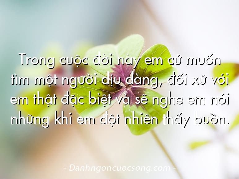 Trong cuộc đời này em cứ muốn tìm một người dịu dàng, đối xử với em thật đặc biệt và sẽ nghe em nói những khi em đột nhiên thấy buồn.
