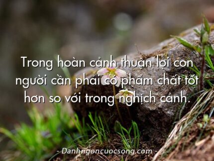 Trong hoàn cảnh thuận lợi con người cần phải có phẩm chất tốt hơn so với trong nghịch cảnh.