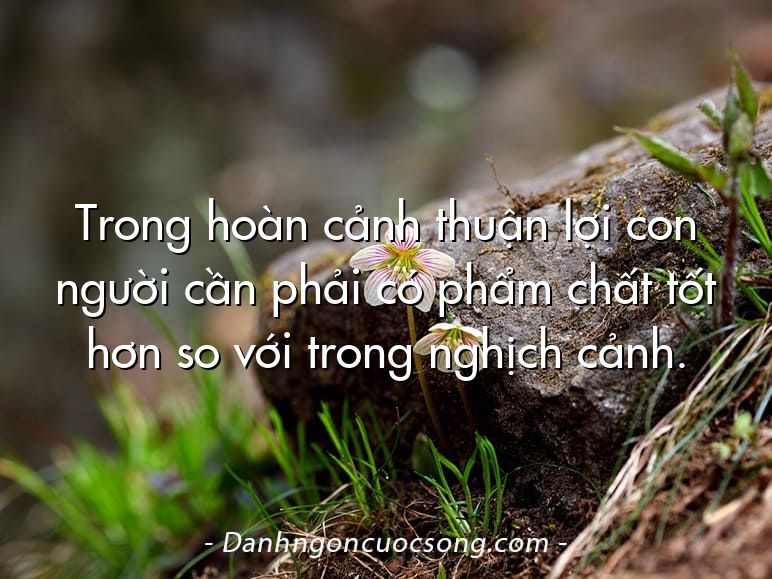 Trong hoàn cảnh thuận lợi con người cần phải có phẩm chất tốt hơn so với trong nghịch cảnh.